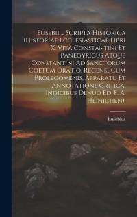Eusebii ... Scripta Historica (Historiae Ecclesiasticae Libri X. Vita Constantini Et Panegyricus Atque Constantini Ad Sanctorum Coetum Oratio. Recens. av Eusebius