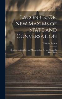 Laconics, Or, New Maxims of State and Conversation: Relating to the Affairs and Manners of the Present Times: In Three Parts av Thomas Brown