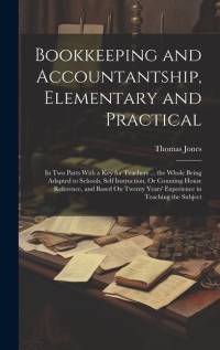 Bookkeeping and Accountantship, Elementary and Practical: In Two Parts With a Key for Teachers ... the Whole Being Adapted to Schools, Self Instructio av Thomas Jones