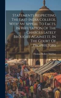 Statements Respecting The East-india College, With An Appeal To Facts, In Refutation Of The Charges Lately Brought Against It, In The Court Of Proprie av Thomas Robert Malthus