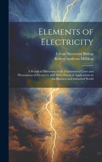 Elements of Electricity: A Practical Discussion of the Fundamental Laws and Phenomena of Electricity and Their Practical Applications in the Bu av Robert Andrews Millikan