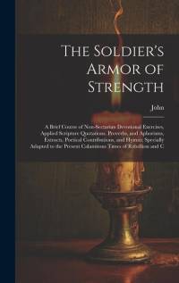 The Soldier's Armor of Strength: A Brief Course of Non-Sectarian Devotional Exercises, Applied Scripture Quotations, Proverbs, and Aphorisms, Extracts av John