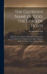 The Glorious Name of God, the Lord of Hosts: Opened in Two Sermons, at Michaels Cornhill, London. Vindicating the Commission From This Lord of Hosts, av Jeremiah Burroughs