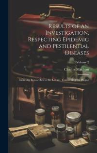 Results of an Investigation, Respecting Epidemic and Pestilential Diseases: Including Researches in the Levant, Concerning the Plague; Volume 2 av Charles Maclean