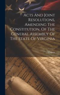 Acts And Joint Resolutions, Amending The Constitution, Of The General Assembly Of The State Of Virginia av Virginia
