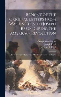 Reprint of the Original Letters From Washington to Joseph Reed, During the American Revolution: Referred to in the Pamphlets of Lord Mahon and Mr. Spa av George Washington