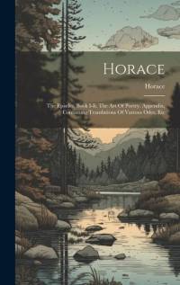 Horace: The Epistles, Book I-ii. The Art Of Poetry. Appendix, Containing Translations Of Various Odes, Etc av Horace