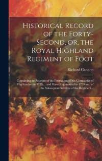Historical Record of the Forty-second, or, the Royal Highland Regiment of Foot [microform]: Containing an Account of the Formation of Six Companies of av Richard Cannon