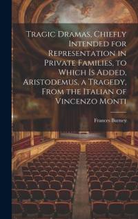 Tragic Dramas, Chiefly Intended for Representation in Private Families, to Which Is Added, Aristodemus, a Tragedy, From the Italian of Vincenzo Monti av Frances Burney