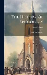The History Of Episcopacy: Prelatic And Moderate av James A. Davis