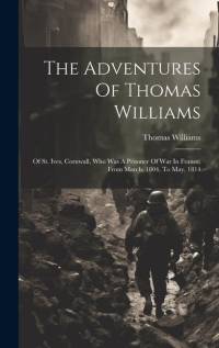 The Adventures Of Thomas Williams: Of St. Ives, Cornwall, Who Was A Prisoner Of War In France, From March, 1804, To May, 1814 av Thomas Williams