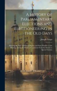 A History of Parliamentary Elections and Electioneering in the Old Days: Showing the State of Political Parties and Party Warfare at the Hustings and av Joseph Grego