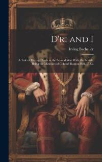 D'ri and I: A Tale of Daring Deeds in the Second War With the British. Being the Memoirs of Colonel Ramon Bell, U.S.a av Irving Bacheller