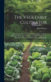 The Vegetable Cultivator: Containing a Plain and Accurate Description of All the Differenct Species and Varieties of Culinary Vegetables ... Als av John Rogers