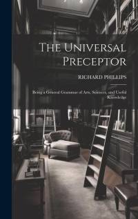 The Universal Preceptor: Being a General Grammar of Arts, Sciences, and Useful Knowledge av Richard Phillips