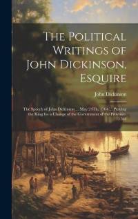 The Political Writings of John Dickinson, Esquire: The Speech of John Dickinson ... May 24Th, 1764 ... Praying the King for a Change of the Government av John Dickinson