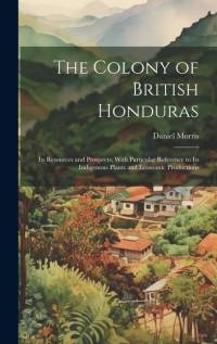 The Colony of British Honduras: Its Resources and Prospects; With Particular Reference to Its Indigenous Plants and Economic Productions av Daniel Morris