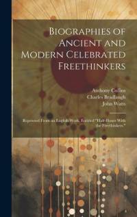 Biographies of Ancient and Modern Celebrated Freethinkers: Reprinted From an English Work, Entitled 
