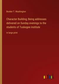 Character Building; Being addresses delivered on Sunday evenings to the students of Tuskegee institute av Booker T. Washington