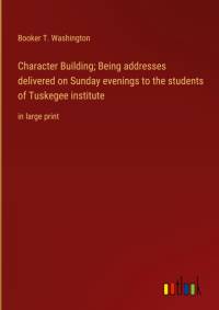 Character Building; Being addresses delivered on Sunday evenings to the students of Tuskegee institute av Booker T. Washington