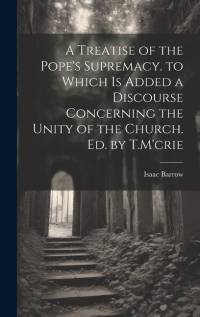 A Treatise of the Pope's Supremacy. to Which Is Added a Discourse Concerning the Unity of the Church. Ed. by T.M'crie av Isaac Barrow