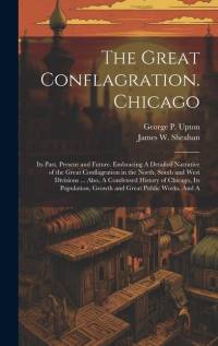 The Great Conflagration. Chicago: Its Past, Present and Future. Embracing A Detailed Narrative of the Great Conflagration in the North, South and West av George P. Upton