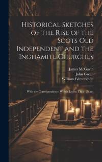 Historical Sketches of the Rise of the Scots Old Independent and the Inghamite Churches: With the Correspondence Which led to Their Union av John Green