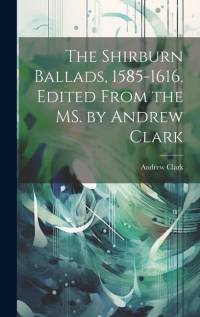 The Shirburn Ballads, 1585-1616. Edited From the MS. by Andrew Clark av Andrew Clark