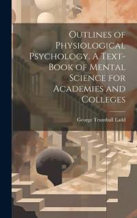 Outlines of Physiological Psychology. A Text-book of Mental Science for Academies and Colleges av George Trumbull Ladd