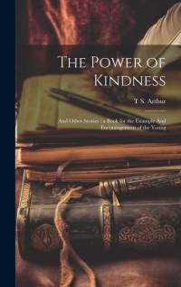 The Power of Kindness: And Other Stories: a Book for the Example And Encouragement of the Young av T. S. Arthur