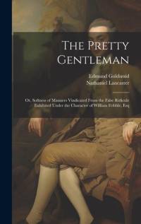 The Pretty Gentleman; or, Softness of Manners Vindicated From the False Ridicule Exhibited Under the Character of William Fribble, Esq av Edmund Goldsmid