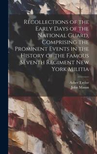 Recollections of the Early Days of the National Guard, Comprising the Prominent Events in the History of the Famous Seventh Regiment New York Militia av John Mason