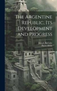 The Argentine Republic, its Development and Progress av Joseph McCabe