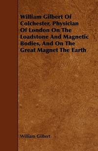 William Gilbert of Colchester, Physician of London on the Loadstone and Magnetic Bodies, and on the Great Magnet the Earth av William Gilbert