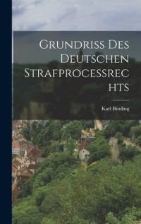 Grundriss Des Deutschen Strafprocessrechts av Karl Binding