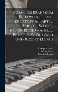 Johannes Brahms Im Briefwechsel Mit Breitkopf & Härtel, Bartolf Senff, J. Reiter-Biedermann, C. F. Peters, E. W. Fritzsch Und Robert Lienau av Johannes Brahms