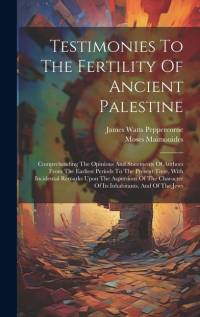 Testimonies To The Fertility Of Ancient Palestine: Comprehending The Opinions And Statements Of Authors From The Earliest Periods To The Present Time, av Moses Maimonides