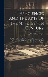 The Sciences And The Arts Of The Nineteenth Century: An Address Delivered At The Annual Commencement Of The University Of Michigan, Thursday, June 29, av John Milton Gregory
