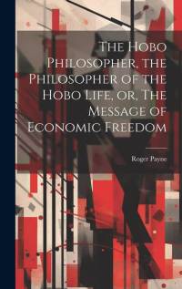 The Hobo Philosopher, the Philosopher of the Hobo Life, or, The Message of Economic Freedom av Roger Payne