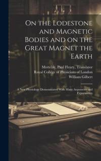 On the Lodestone and Magnetic Bodies and on the Great Magnet the Earth: a New Physiology Demonstrated With Many Arguments and Experiments av William Gilbert