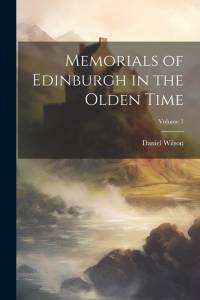 Memorials of Edinburgh in the Olden Time; Volume 1 av Daniel Wilson