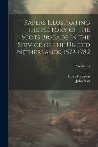 Papers Illustrating the History of the Scots Brigade in the Service of the United Netherlands, 1572-1782; Volume 35 av James Ferguson