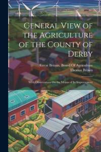 General View of the Agriculture of the County of Derby: With Observations On the Means of Its Improvement av Thomas Brown