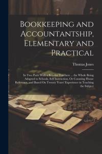 Bookkeeping and Accountantship, Elementary and Practical: In Two Parts With a Key for Teachers ... the Whole Being Adapted to Schools, Self Instructio av Thomas Jones