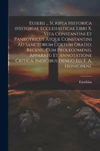 Eusebii ... Scripta Historica (Historiae Ecclesiasticae Libri X. Vita Constantini Et Panegyricus Atque Constantini Ad Sanctorum Coetum Oratio. Recens. av Eusebius