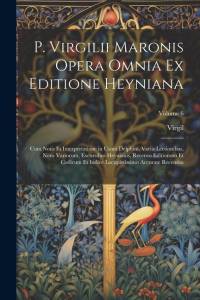 P. Virgilii Maronis Opera Omnia Ex Editione Heyniana: Cum Notis Et Interpretatione in Usum Delphini, Variis Lectionibus, Notis Variorum, Excursibus He av Virgil