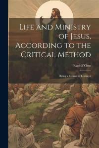 Life and Ministry of Jesus, According to the Critical Method: Being a Course of Lectures av Rudolf Otto