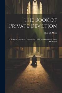 The Book of Private Devotion: A Series of Prayers and Meditations; With an Introductory Essay On Prayer av Hannah More