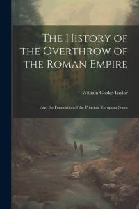 The History of the Overthrow of the Roman Empire: And the Foundation of the Principal European States av William Cooke Taylor