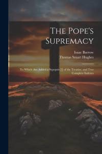The Pope's Supremacy: To Which Are Added a Sypopsis [!] of the Treatise; and Two Complete Indexes av Isaac Barrow